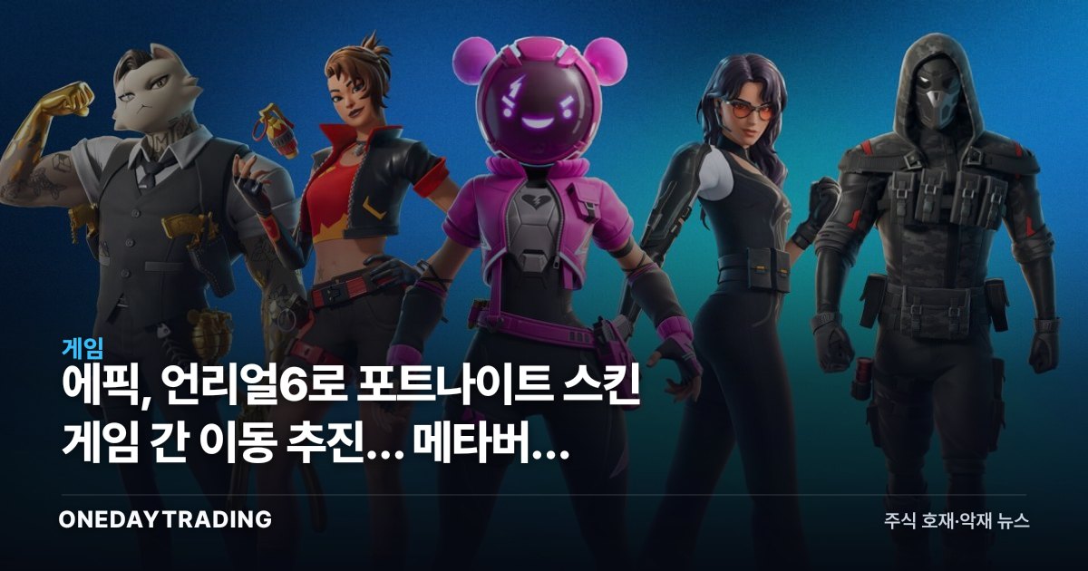 에픽, 언리얼6로 포트나이트 스킨 게임 간 이동 추진… 메타버스 상호운용 재점화