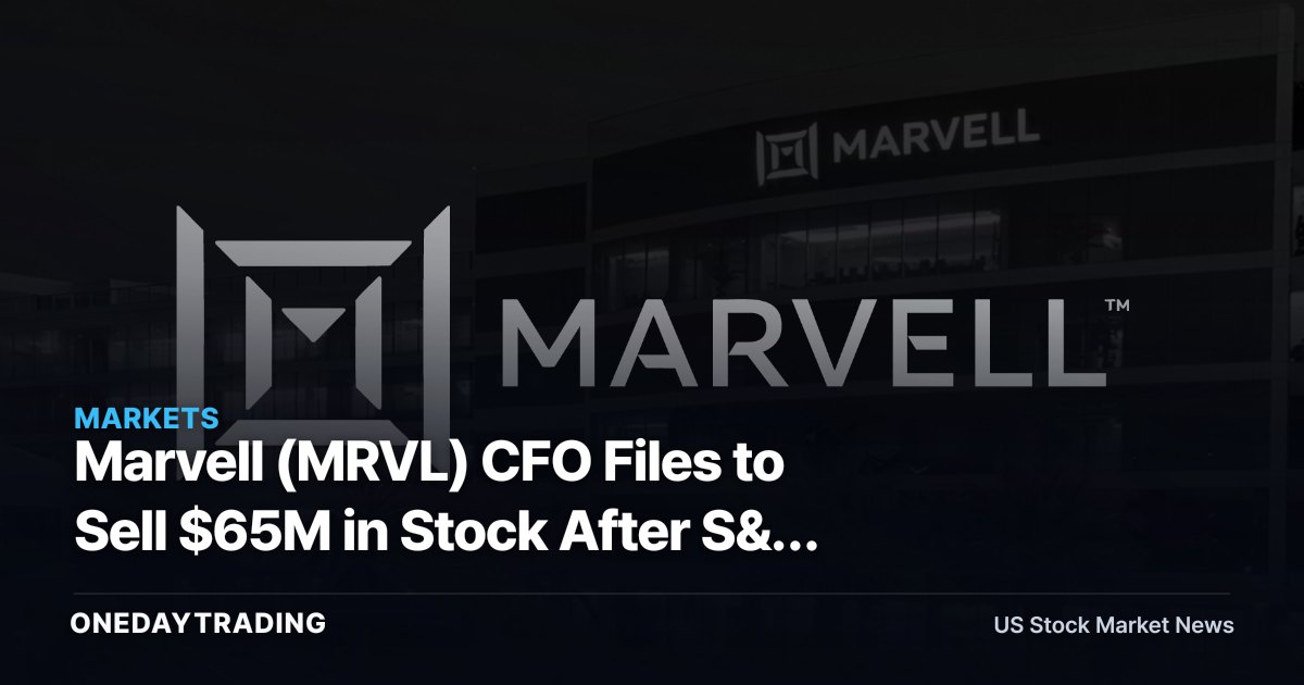 Marvell (MRVL) CFO Files to Sell $65M in Stock After S&P 500 Add — AI Chip Insider Signal?