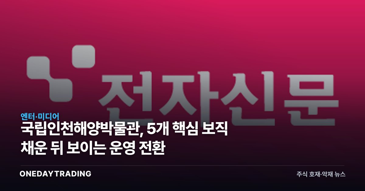 국립인천해양박물관, 5개 핵심 보직 채운 뒤 보이는 운영 전환