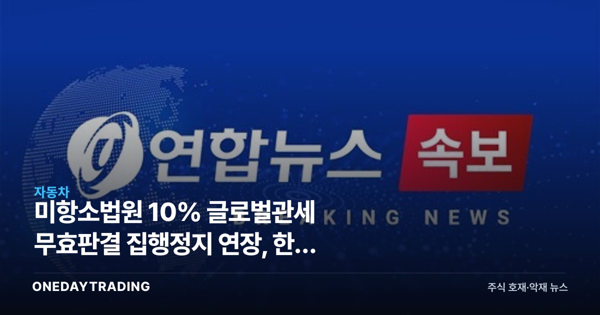 美항소법원 10% 글로벌관세 무효판결 집행정지 연장, 한국 수출주 영향은