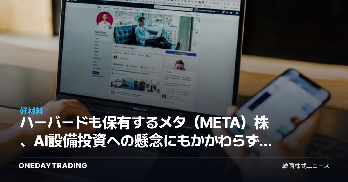 ハーバードも保有するメタ（META）株、AI設備投資への懸念にもかかわらず買う理由は