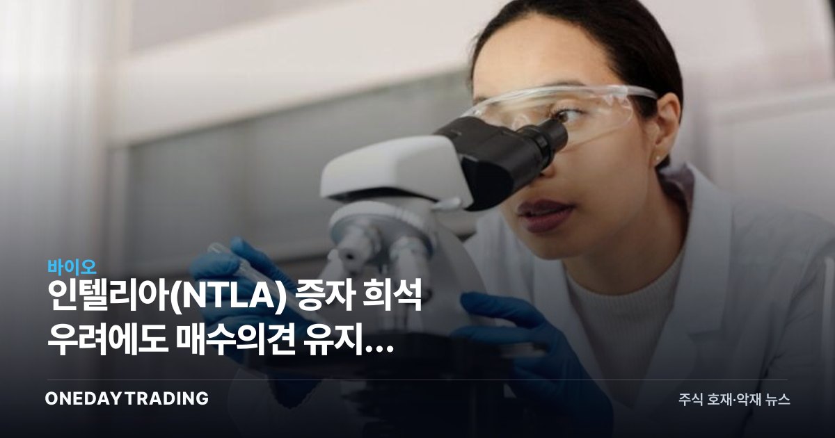 인텔리아(NTLA) 증자 희석 우려에도 매수의견 유지, 유전자편집주 향방은