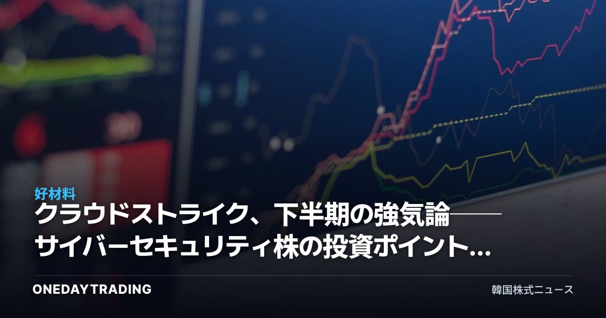 クラウドストライク、下半期の強気論──サイバーセキュリティ株の投資ポイントを点検