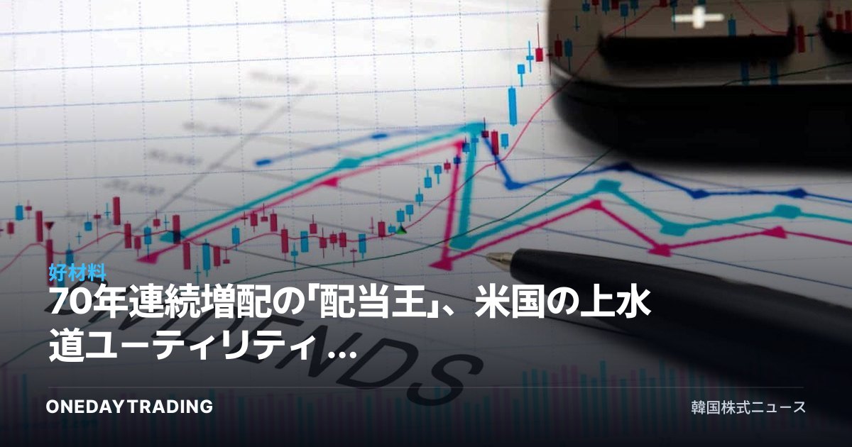 70年連続増配の「配当王」、米国の上水道ユーティリティ — 調整局面での買いに注目
