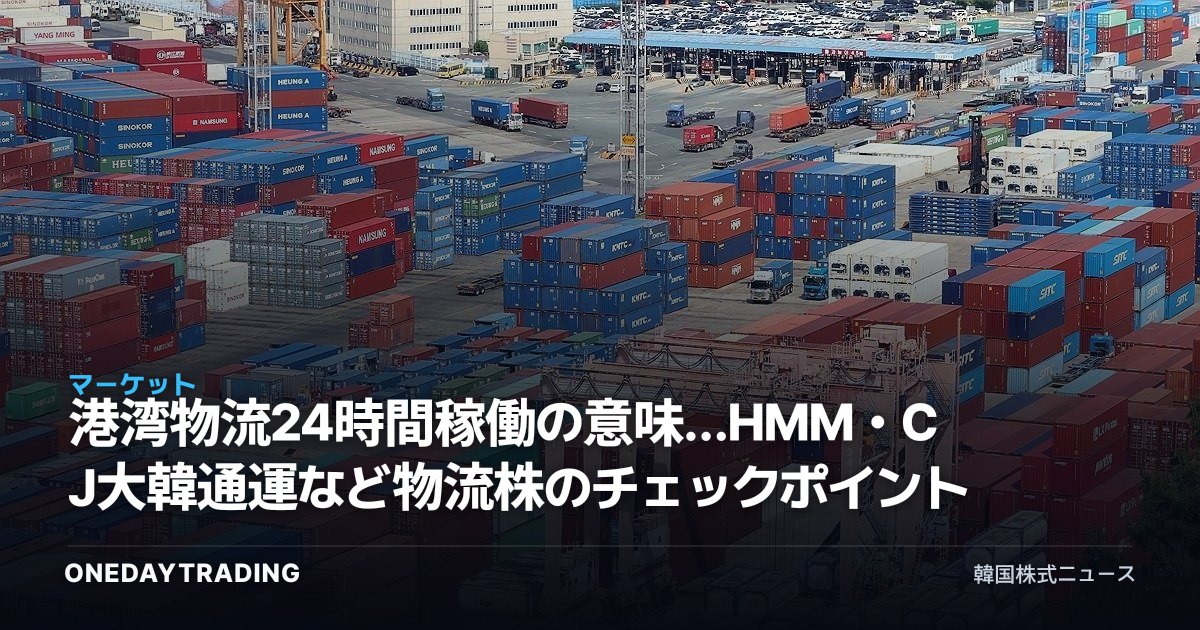 港湾物流24時間稼働の意味…HMM・CJ大韓通運など物流株のチェックポイント