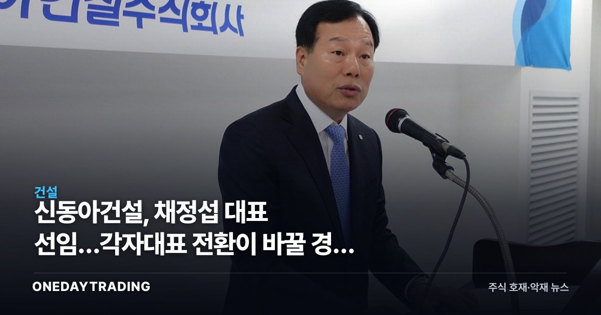 신동아건설, 채정섭 대표 선임…각자대표 전환이 바꿀 경영 시험대