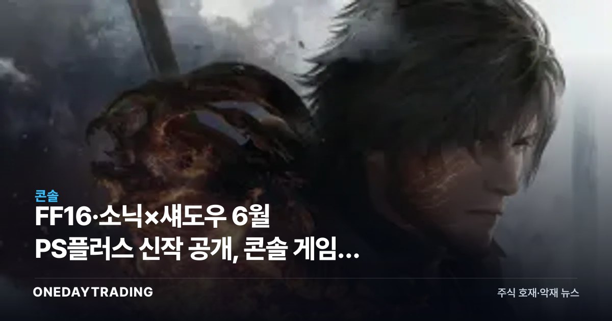 FF16·소닉×섀도우 6월 PS플러스 신작 공개, 콘솔 게임주 점검