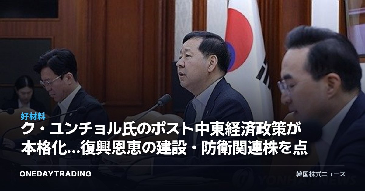 ク・ユンチョル氏のポスト中東経済政策が本格化…復興恩恵の建設・防衛関連株を点検