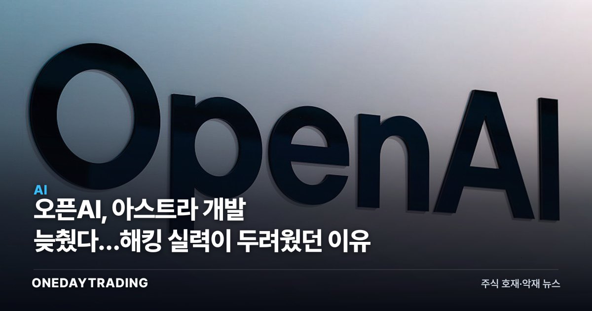 오픈AI, 아스트라 개발 늦췄다…해킹 실력이 두려웠던 이유