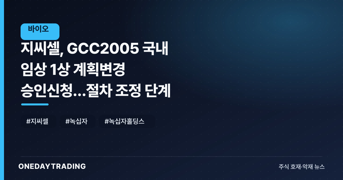 지씨셀, GCC2005 국내 임상 1상 계획변경 승인신청…절차 조정 단계