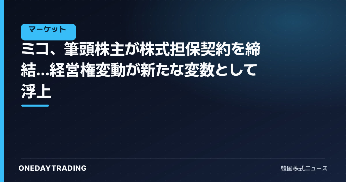 ミコ、筆頭株主が株式担保契約を締結…経営権変動が新たな変数として浮上
