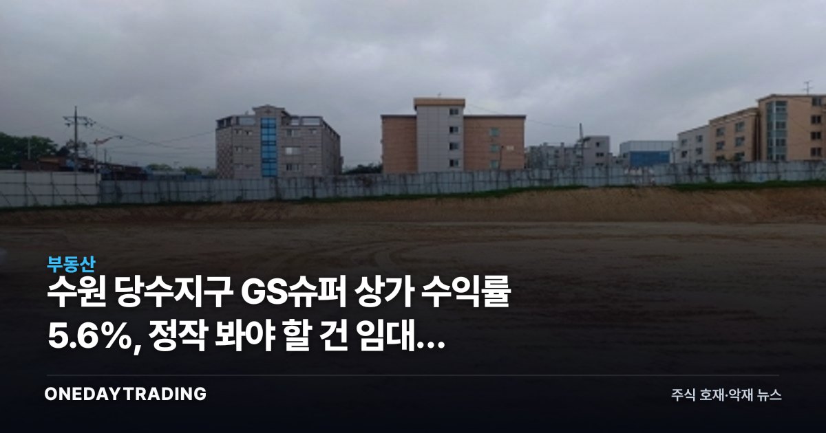 수원 당수지구 GS슈퍼 상가 수익률 5.6%, 정작 봐야 할 건 임대차 조건이다