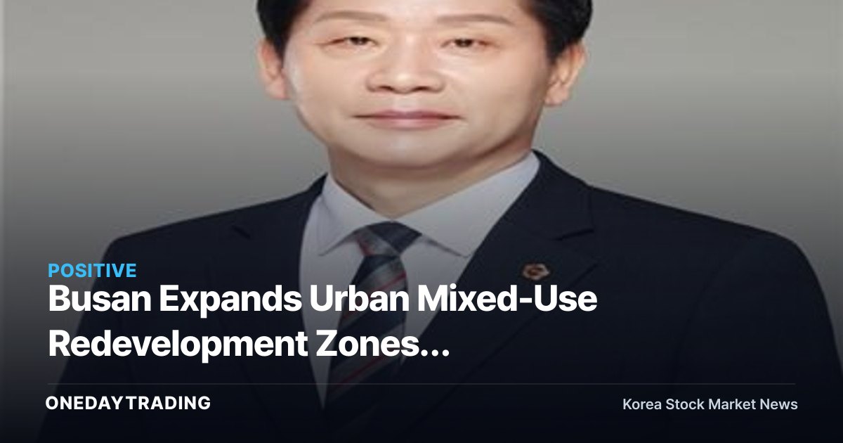Busan Expands Urban Mixed-Use Redevelopment Zones; High-Density Projects Gain Momentum as Semi-Residential Areas Near Transit Stations Are Included