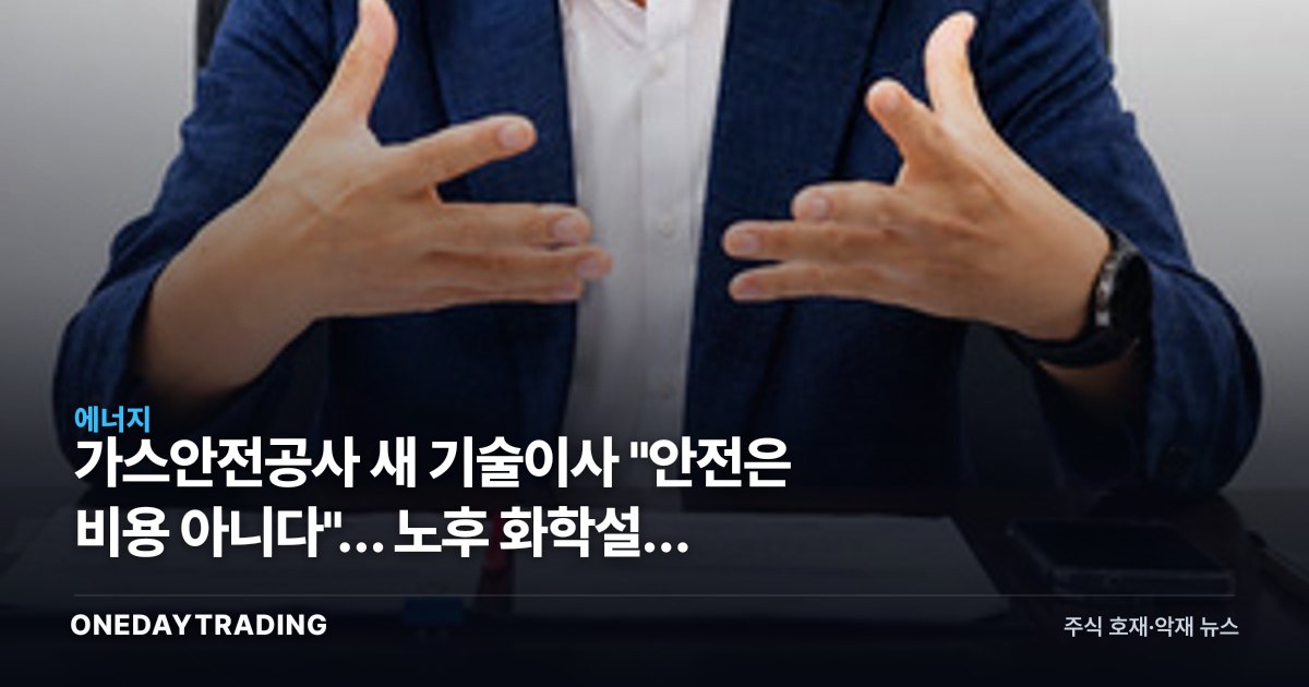 가스안전공사 새 기술이사 "안전은 비용 아니다"… 노후 화학설비 뒤흔들 신호