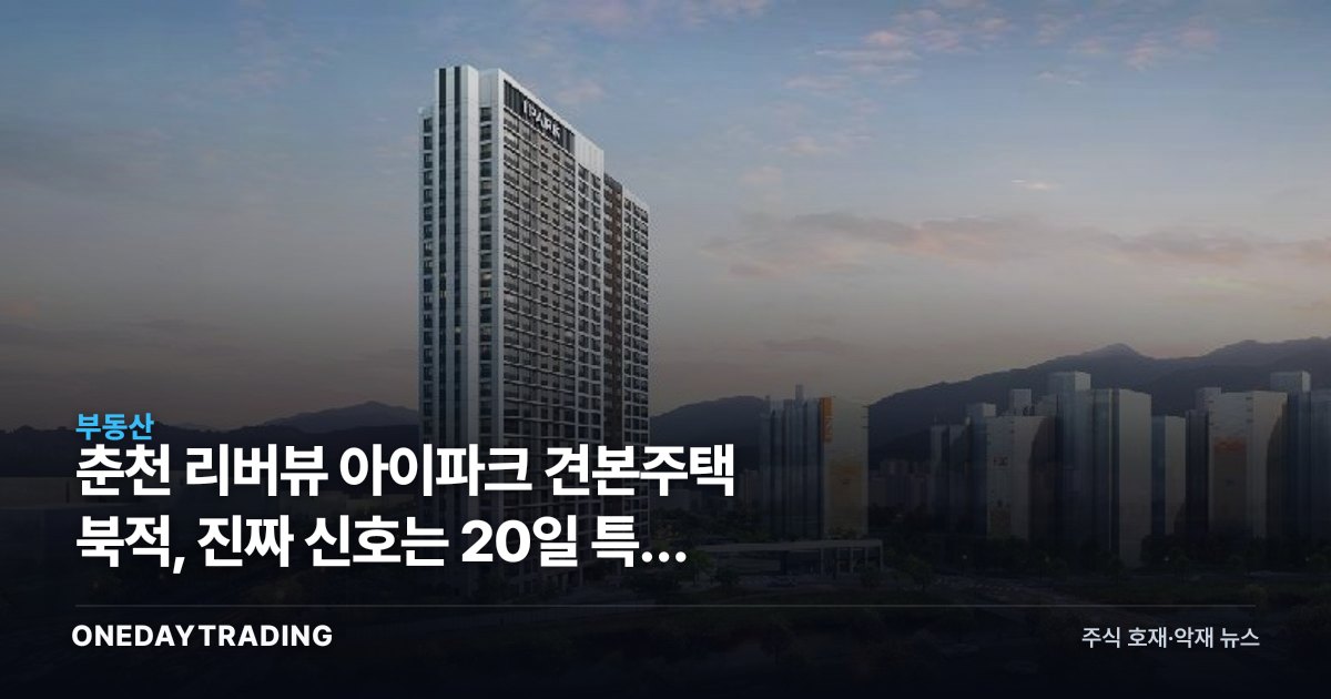 춘천 리버뷰 아이파크 견본주택 북적, 진짜 신호는 20일 특공 경쟁률에 있다