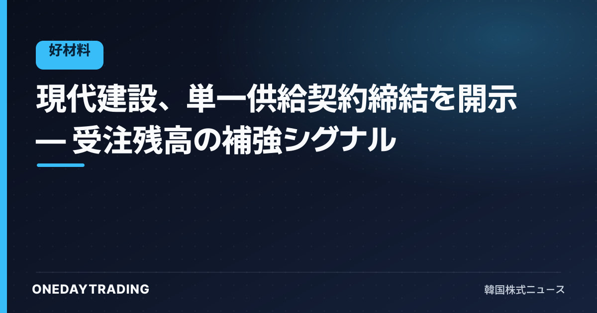 現代建設、単一供給契約締結を開示 — 受注残高の補強シグナル