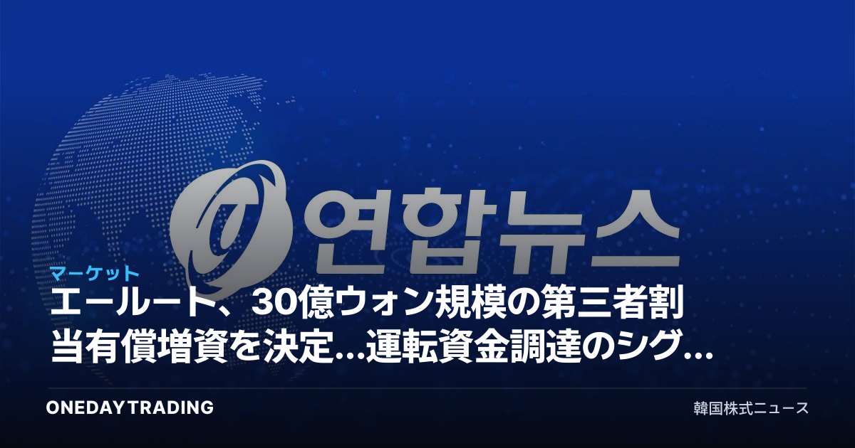 エールート、30億ウォン規模の第三者割当有償増資を決定…運転資金調達のシグナルを読み解く