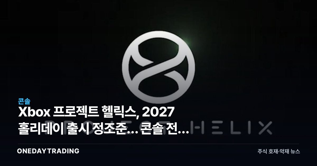 Xbox 프로젝트 헬릭스, 2027 홀리데이 출시 정조준… 콘솔 전쟁 향방은