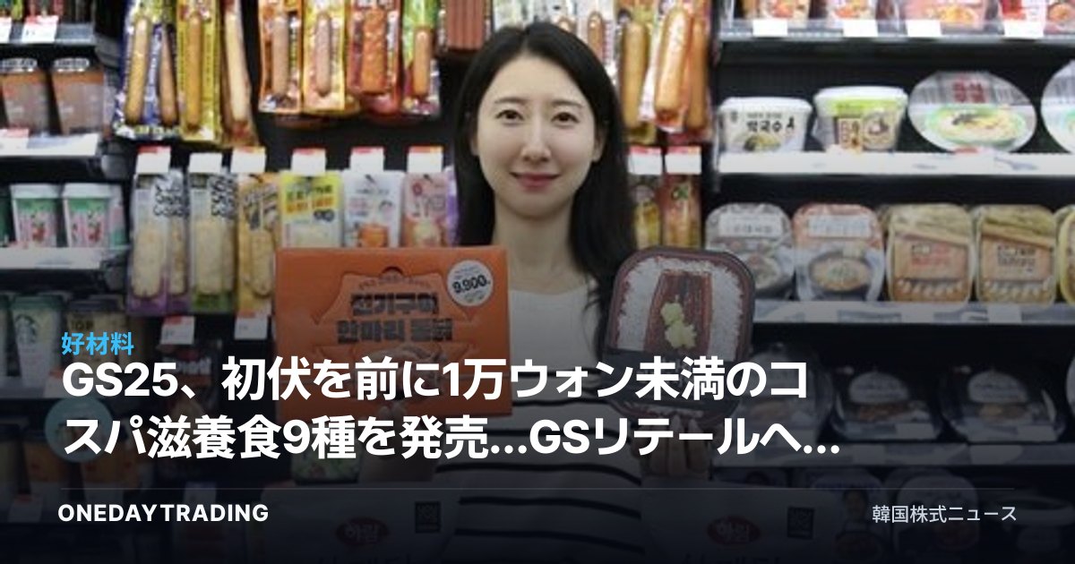 GS25、初伏を前に1万ウォン未満のコスパ滋養食9種を発売…GSリテールへの恩恵は