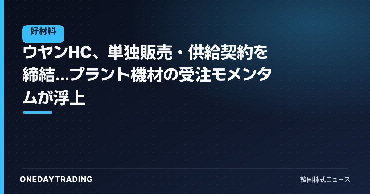 ウヤンHC、単独販売・供給契約を締結…プラント機材の受注モメンタムが浮上