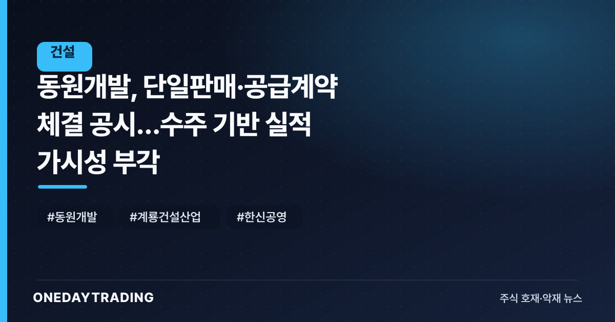 동원개발, 단일판매·공급계약 체결 공시…수주 기반 실적 가시성 부각