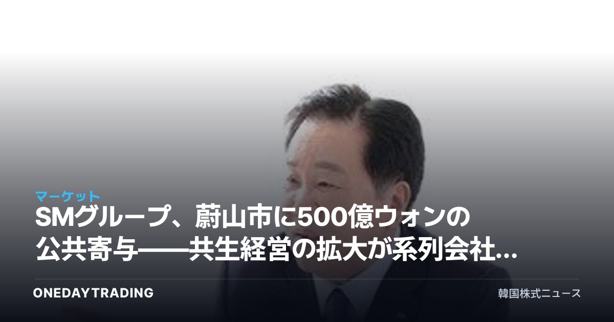 SMグループ、蔚山市に500億ウォンの公共寄与——共生経営の拡大が系列会社に与える意味