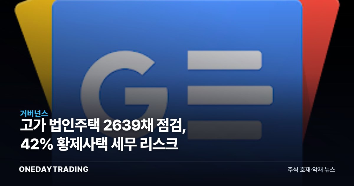 고가 법인주택 2639채 점검, 42% 황제사택 세무 리스크