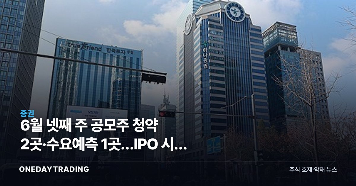 6월 넷째 주 공모주 청약 2곳·수요예측 1곳…IPO 시장 점검 포인트