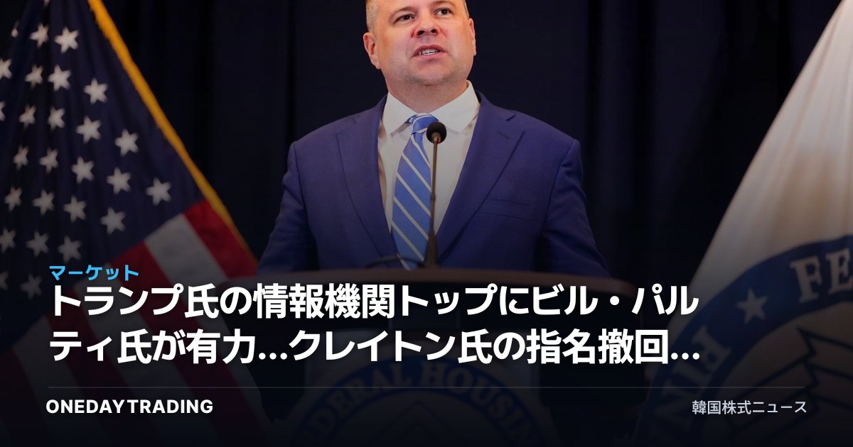トランプ氏の情報機関トップにビル・パルティ氏が有力…クレイトン氏の指名撤回と投資への含意