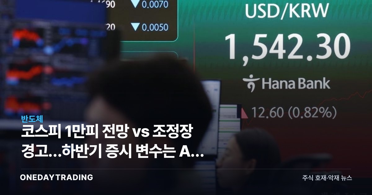 코스피 1만피 전망 vs 조정장 경고…하반기 증시 변수는 AI 반도체와 부양책