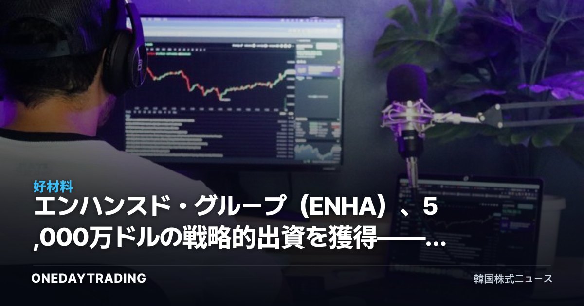 エンハンスド・グループ(ENHA)、5,000万ドルの戦略的出資を獲得——その投資的含意