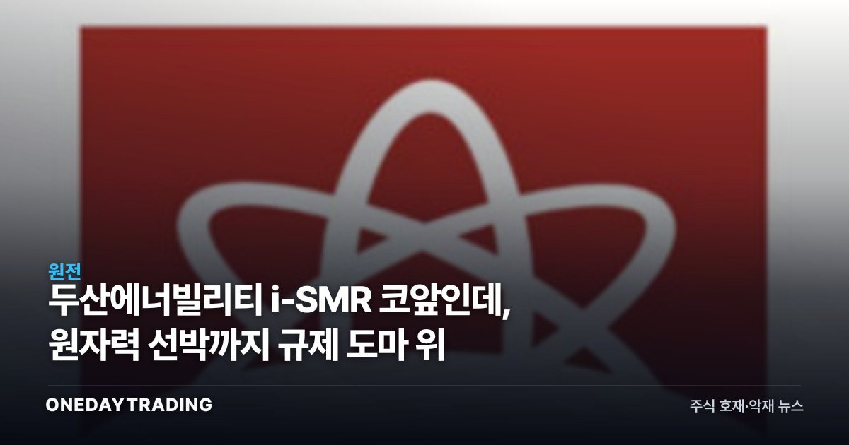 두산에너빌리티 i-SMR 코앞인데, 원자력 선박까지 규제 도마 위