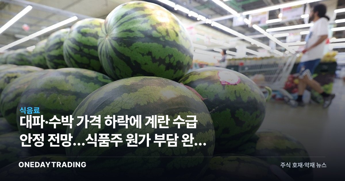 대파·수박 가격 하락에 계란 수급 안정 전망…식품주 원가 부담 완화 주목