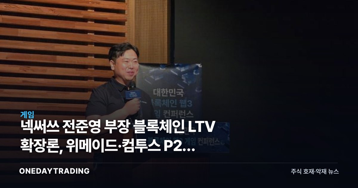 넥써쓰 전준영 부장 블록체인 LTV 확장론, 위메이드·컴투스 P2E 재점화 신호일까