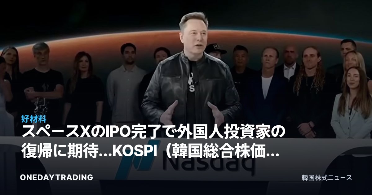 スペースXのIPO完了で外国人投資家の復帰に期待…KOSPI(韓国総合株価指数)の需給改善シグナルを分析