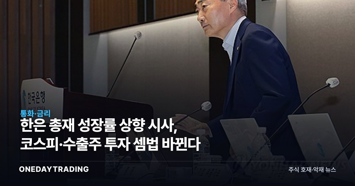 한은 총재 성장률 상향 시사, 코스피·수출주 투자 셈법 바뀐다
