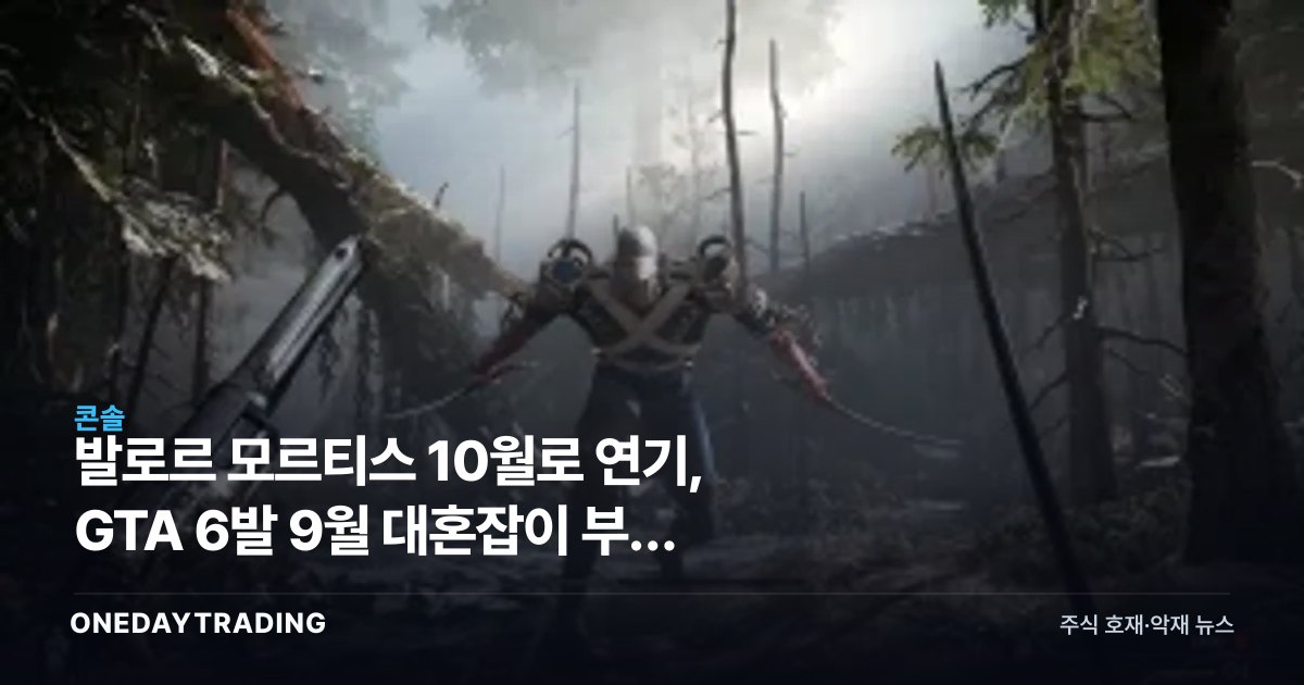 발로르 모르티스 10월로 연기, GTA 6발 9월 대혼잡이 부른 회피