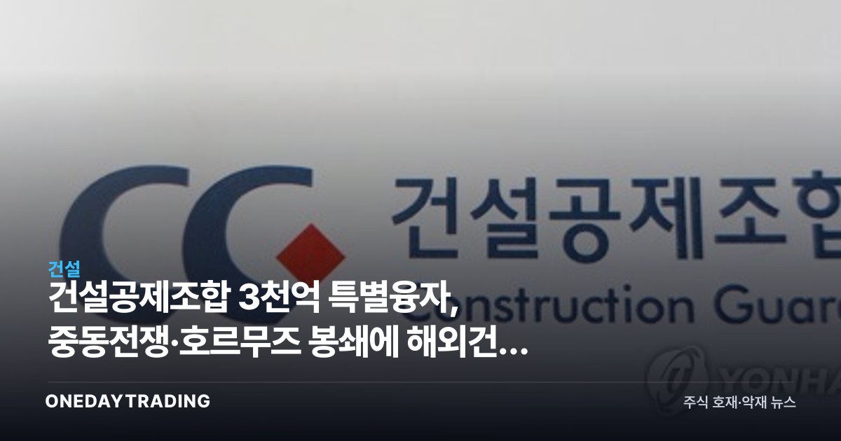 건설공제조합 3천억 특별융자, 중동전쟁·호르무즈 봉쇄에 해외건설 비상