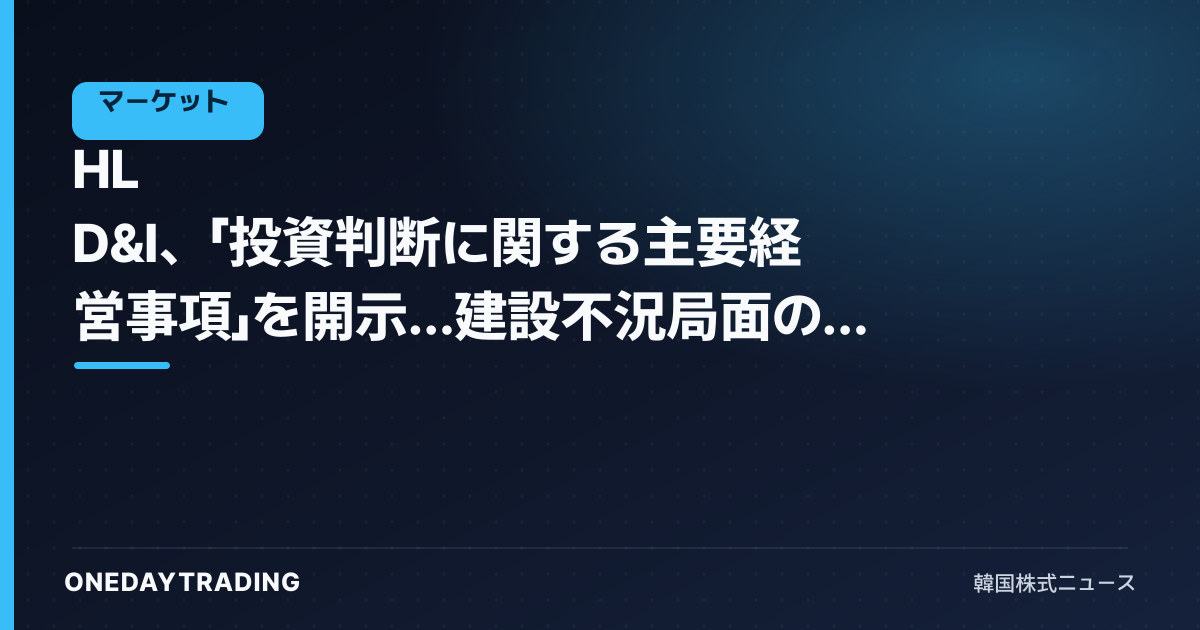 HL D&I、「投資判断に関する主要経営事項」を開示…建設不況局面の影響を点検