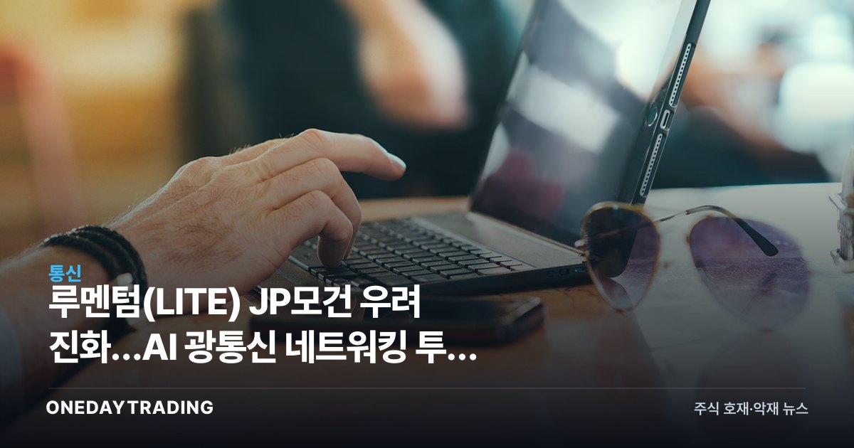 루멘텀(LITE) JP모건 우려 진화…AI 광통신 네트워킹 투자 논리는 여전히 유효