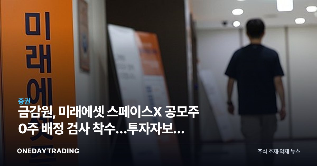 금감원, 미래에셋 스페이스X 공모주 0주 배정 검사 착수…투자자보호 도마