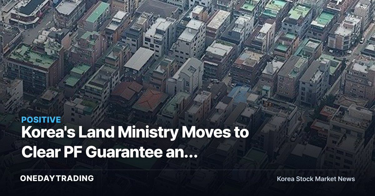 Korea's Land Ministry Moves to Clear PF Guarantee and Fund-Injection Bottlenecks — Assessing How Housing-Supply Policy Benefits Construction Stocks
