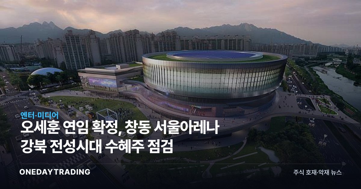 오세훈 연임 확정, 창동 서울아레나 강북 전성시대 수혜주 점검