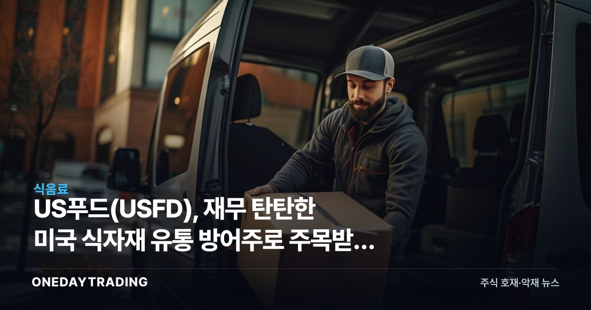 US푸드(USFD), 재무 탄탄한 미국 식자재 유통 방어주로 주목받는 이유