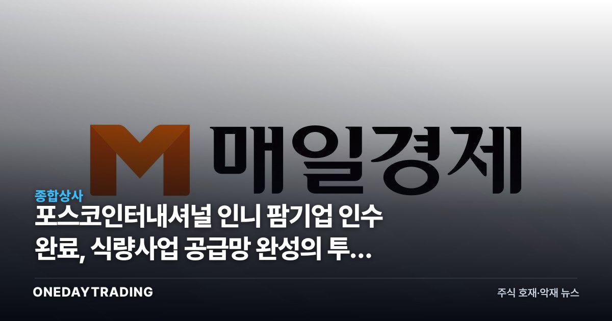 포스코인터내셔널 인니 팜기업 인수 완료, 식량사업 공급망 완성의 투자 의미