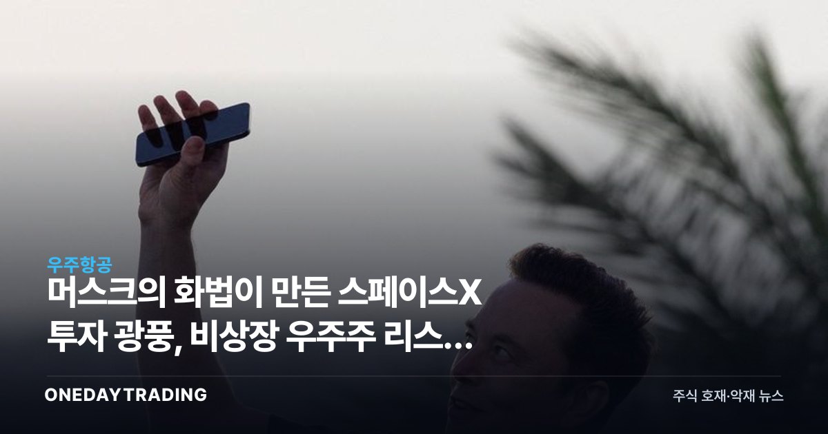 머스크의 화법이 만든 스페이스X 투자 광풍, 비상장 우주주 리스크 점검