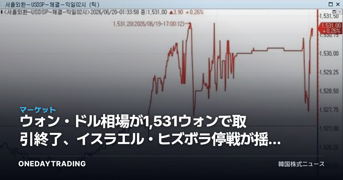 ウォン・ドル相場が1,531ウォンで取引終了、イスラエル・ヒズボラ停戦が揺さぶった為替レートと輸出株の損益計算
