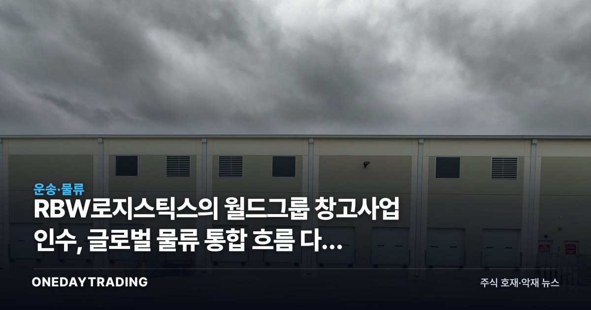 RBW로지스틱스의 월드그룹 창고사업 인수, 글로벌 물류 통합 흐름 다시 본다