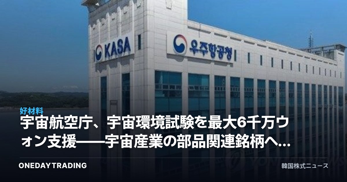 宇宙航空庁、宇宙環境試験を最大6千万ウォン支援——宇宙産業の部品関連銘柄への影響は
