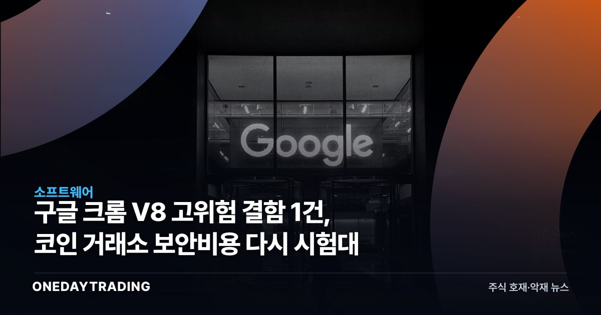 구글 크롬 V8 고위험 결함 1건, 코인 거래소 보안비용 다시 시험대
